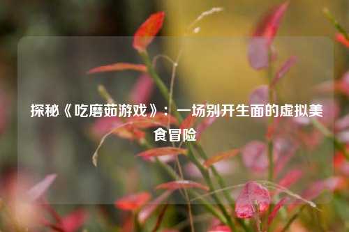  探秘《吃磨茹游戏》：一场别开生面的虚拟美食冒险
