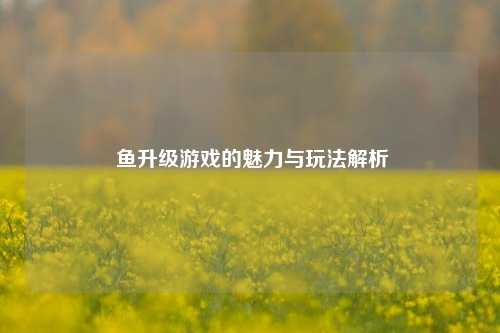 鱼升级游戏的魅力与玩法解析