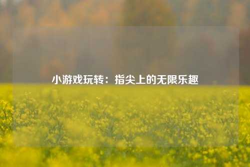 小游戏玩转：指尖上的无限乐趣