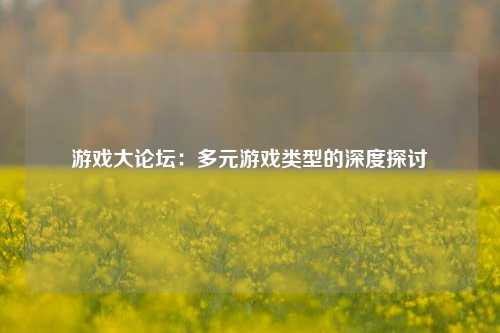游戏大论坛：多元游戏类型的深度探讨