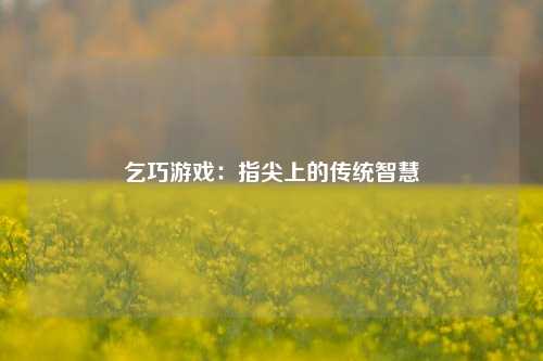 乞巧游戏：指尖上的传统智慧