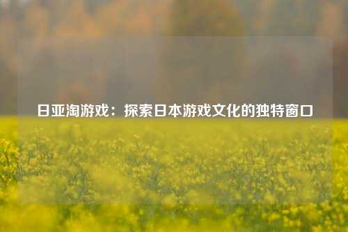 日亚淘游戏：探索日本游戏文化的独特窗口