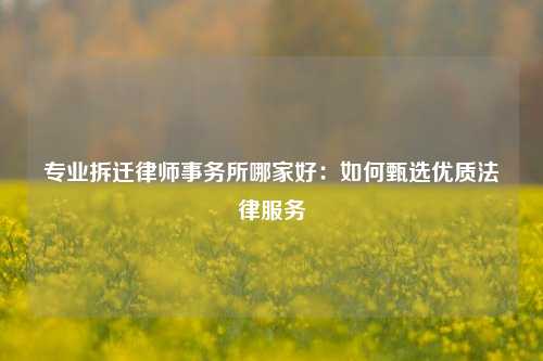 专业拆迁律师事务所哪家好:如何甄选优质法律服务