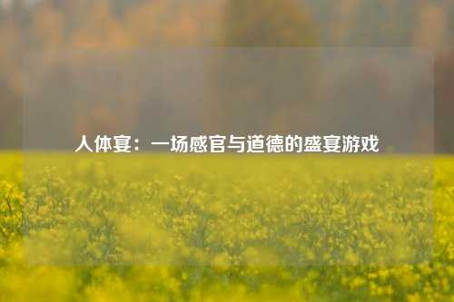 人体宴：一场感官与道德的盛宴游戏