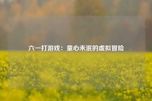 六一打游戏:童心未泯的虚拟冒险