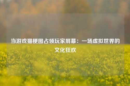 当游戏猫梗图占领玩家屏幕:一场虚拟世界的文化狂欢