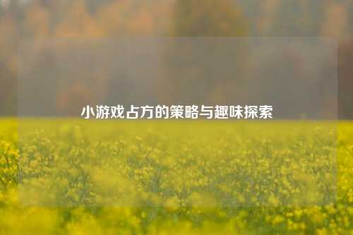 小游戏占方的策略与趣味探索