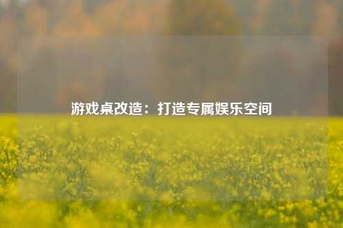 游戏桌改造：打造专属娱乐空间