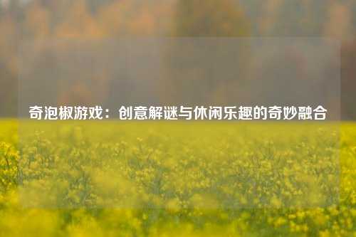 奇泡椒游戏:创意解谜与休闲乐趣的奇妙融合