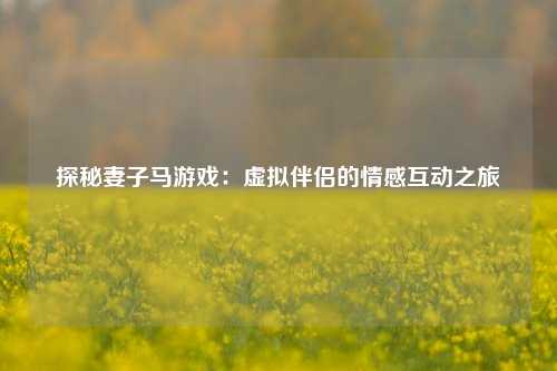 探秘妻子马游戏：虚拟伴侣的情感互动之旅