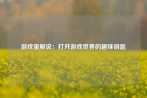 游戏蛋解说：打开游戏世界的趣味钥匙