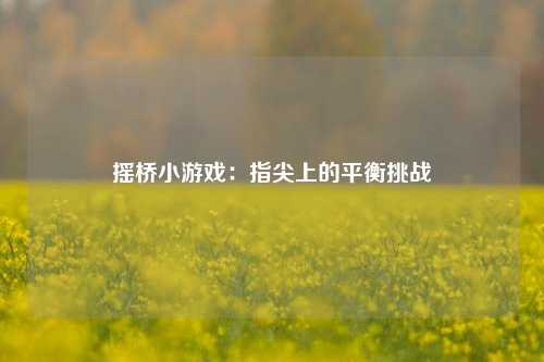摇桥小游戏：指尖上的平衡挑战
