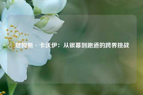  詹姆斯·卡沃伊：从银幕到跑道的跨界挑战