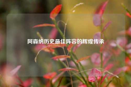 阿森纳历史最佳阵容的辉煌传承