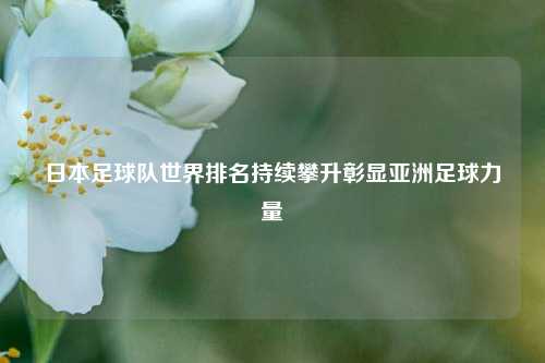 日本足球队世界排名持续攀升彰显亚洲足球力量